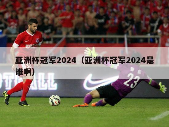 亚洲杯冠军2024（亚洲杯冠军2024是谁啊）
