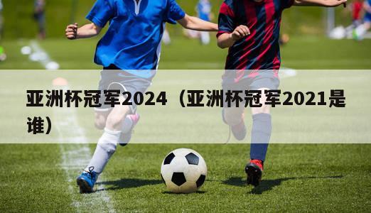 亚洲杯冠军2024（亚洲杯冠军2021是谁）