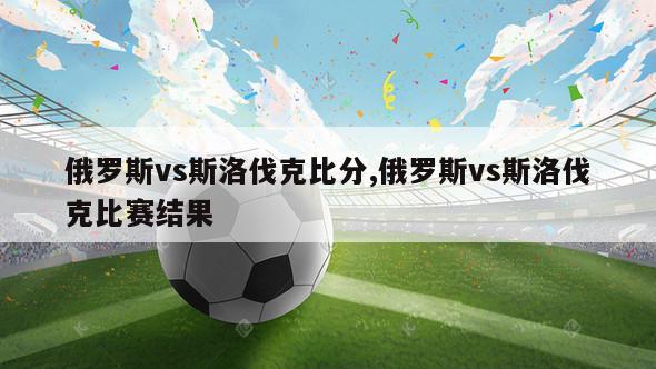 俄罗斯vs斯洛伐克比分,俄罗斯vs斯洛伐克比赛结果