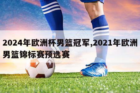 2024年欧洲杯男篮冠军,2021年欧洲男篮锦标赛预选赛