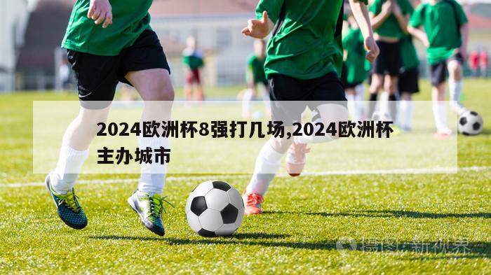 2024欧洲杯8强打几场,2024欧洲杯主办城市