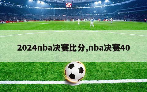 2024nba决赛比分,nba决赛40