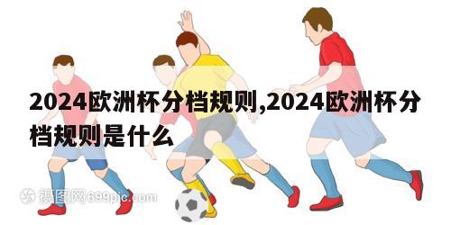 2024欧洲杯分档规则,2024欧洲杯分档规则是什么