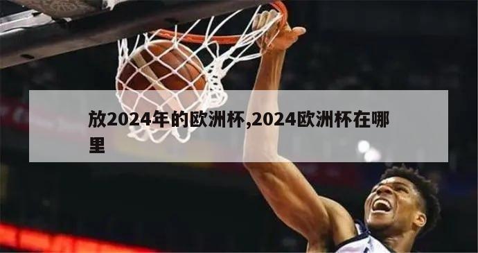 放2024年的欧洲杯,2024欧洲杯在哪里