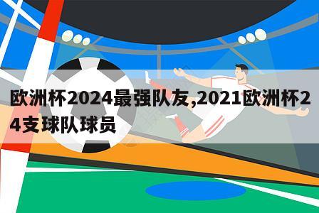 欧洲杯2024最强队友,2021欧洲杯24支球队球员