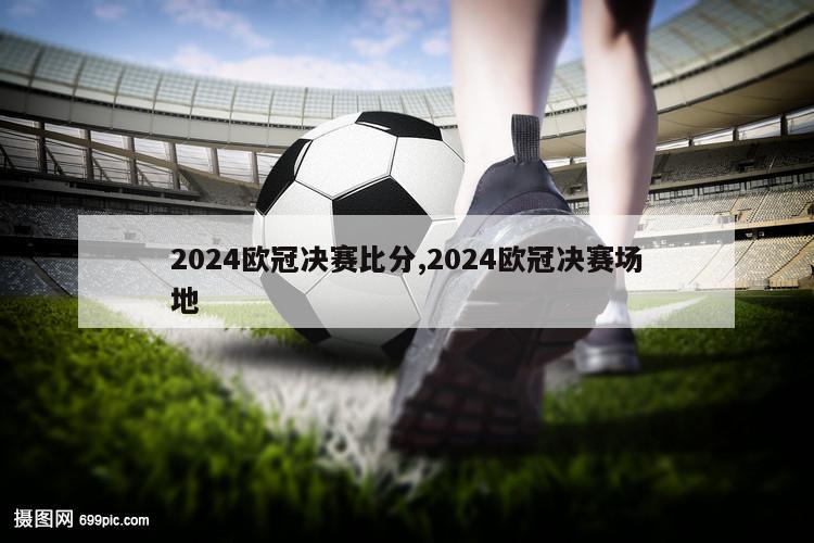 2024欧冠决赛比分,2024欧冠决赛场地