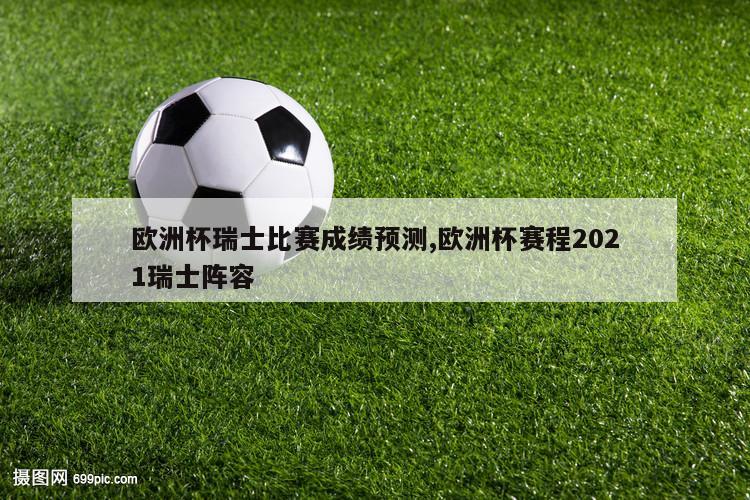 欧洲杯瑞士比赛成绩预测,欧洲杯赛程2021瑞士阵容