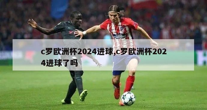 c罗欧洲杯2024进球,c罗欧洲杯2024进球了吗