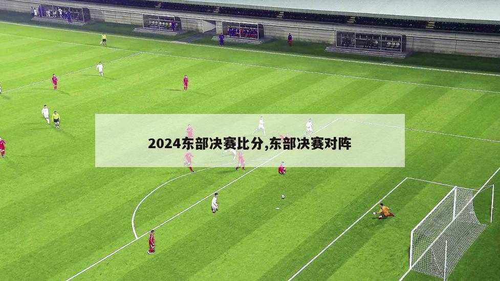 2024东部决赛比分,东部决赛对阵