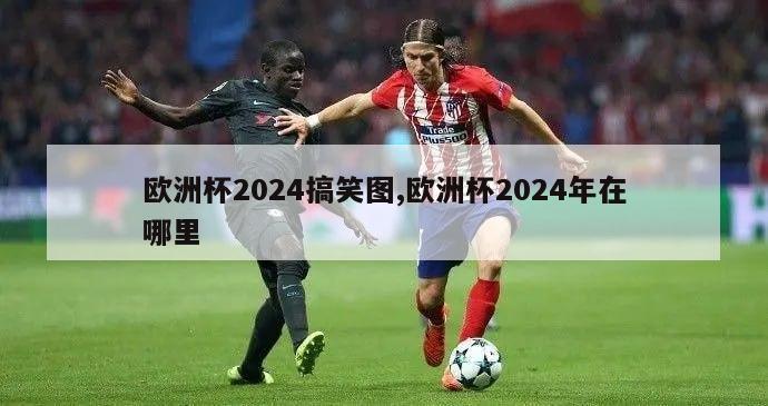 欧洲杯2024搞笑图,欧洲杯2024年在哪里